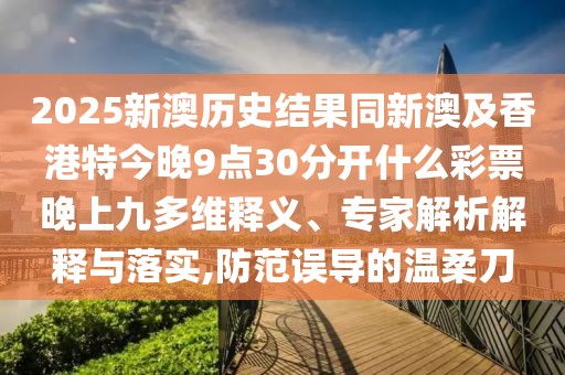 2025新澳歷史結(jié)果同新澳及香港特今晚9點(diǎn)30分開什么彩票晚上九多維釋義、專家解析解釋與落實(shí),防范誤導(dǎo)的溫柔刀