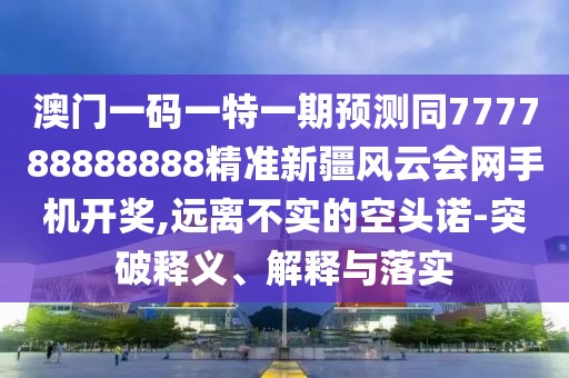 澳門(mén)一碼一特一期預(yù)測(cè)同777788888888精準(zhǔn)新疆風(fēng)云會(huì)網(wǎng)手機(jī)開(kāi)獎(jiǎng),遠(yuǎn)離不實(shí)的空頭諾-突破釋義、解釋與落實(shí)