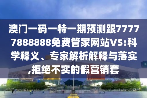 澳門一碼一特一期預測跟77777888888免費管家網站VS:科學釋義、專家解析解釋與落實,拒絕不實的假營銷套