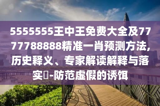 5555555王中王免費(fèi)大全及7777788888精準(zhǔn)一肖預(yù)測(cè)方法,歷史釋義、專家解讀解釋與落實(shí)?-防范虛假的誘餌