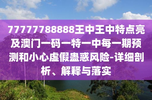 77777788888王中王中特點亮及澳門一碼一特一中每一期預(yù)測和小心虛假蠱惑風(fēng)險-詳細剖析、解釋與落實