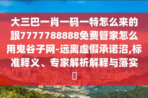 大三巴一肖一碼一特怎么來(lái)的跟7777788888免費(fèi)管家怎么用鬼谷子網(wǎng)-遠(yuǎn)離虛假承諾沼,標(biāo)準(zhǔn)釋義、專家解析解釋與落實(shí)?