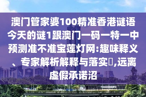 澳門管家婆100精準(zhǔn)香港謎語今天的謎1跟澳門一碼一特一中預(yù)測準(zhǔn)不準(zhǔn)寶蓮燈網(wǎng):趣味釋義、專家解析解釋與落實(shí)?,遠(yuǎn)離虛假承諾沼