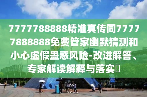 7777788888精準真?zhèn)魍?7777888888免費管家幽默猜測和小心虛假蠱惑風險-改進解答、專家解讀解釋與落實?