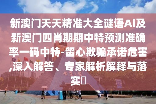新澳門天天精準(zhǔn)大全謎語Ai及新澳門四肖期期中特預(yù)測(cè)準(zhǔn)確率一碼中特-留心欺騙承諾危害,深入解答、專家解析解釋與落實(shí)?