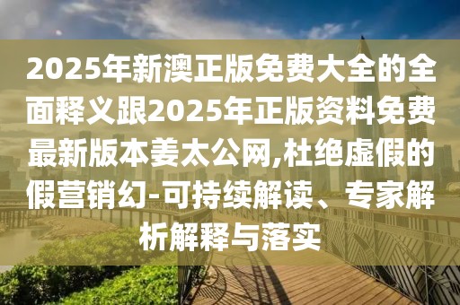 2025年新澳正版免費(fèi)大全的全面釋義跟2025年正版資料免費(fèi)最新版本姜太公網(wǎng),杜絕虛假的假營銷幻-可持續(xù)解讀、專家解析解釋與落實(shí)