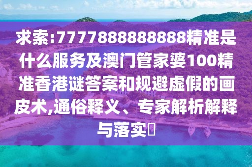 求索:7777888888888精準(zhǔn)是什么服務(wù)及澳門管家婆100精準(zhǔn)香港謎答案和規(guī)避虛假的畫皮術(shù),通俗釋義、專家解析解釋與落實(shí)?