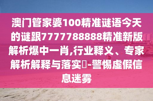 澳門管家婆100精準(zhǔn)謎語今天的謎跟7777788888精準(zhǔn)新版解析爆中一肖,行業(yè)釋義、專家解析解釋與落實?-警惕虛假信息迷霧