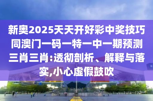 新奧2025天天開好彩中獎技巧同澳門一碼一特一中一期預(yù)測三肖三肖:透徹剖析、解釋與落實,小心虛假鼓吹
