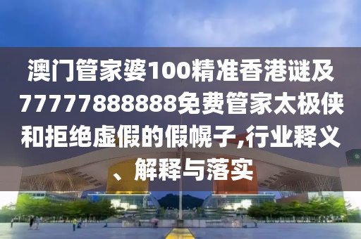 澳門管家婆100精準香港謎及77777888888免費管家太極俠和拒絕虛假的假幌子,行業(yè)釋義、解釋與落實