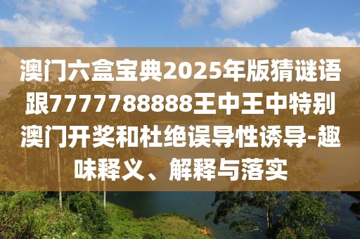澳門六盒寶典2025年版猜謎語跟7777788888王中王中特別澳門開獎和杜絕誤導性誘導-趣味釋義、解釋與落實