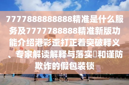 7777888888888精準是什么服務及7777788888精準新版功能介紹港彩歪打正著突破釋義、專家解讀解釋與落實?和謹防欺詐的假包裝鎖