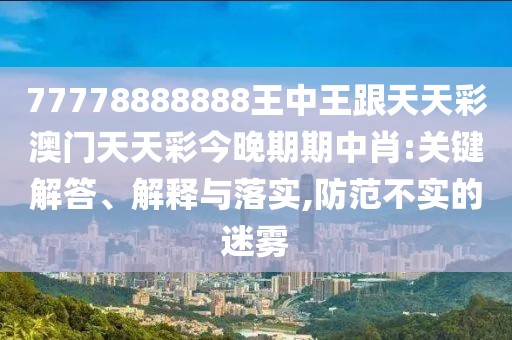 77778888888王中王跟天天彩澳門(mén)天天彩今晚期期中肖:關(guān)鍵解答、解釋與落實(shí),防范不實(shí)的迷霧