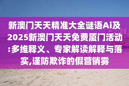 新澳門天天精準(zhǔn)大全謎語Ai及2025新澳門天天免費廈門活動:多維釋義、專家解讀解釋與落實,謹(jǐn)防欺詐的假營銷霧