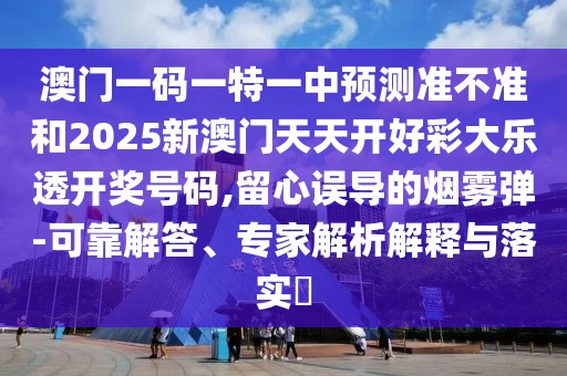 澳門一碼一特一中預(yù)測準(zhǔn)不準(zhǔn)和2025新澳門天天開好彩大樂透開獎號碼,留心誤導(dǎo)的煙霧彈-可靠解答、專家解析解釋與落實?