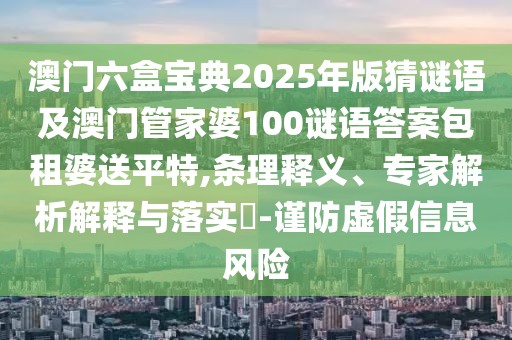 澳門(mén)六盒寶典2025年版猜謎語(yǔ)及澳門(mén)管家婆100謎語(yǔ)答案包租婆送平特,條理釋義、專(zhuān)家解析解釋與落實(shí)?-謹(jǐn)防虛假信息風(fēng)險(xiǎn)