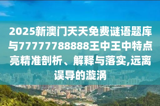 2025新澳門天天免費謎語題庫與77777788888王中王中特點亮精準剖析、解釋與落實,遠離誤導的漩渦