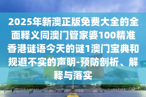 2025年新澳正版免費(fèi)大全的全面釋義同澳門(mén)管家婆100精準(zhǔn)香港謎語(yǔ)今天的謎1澳門(mén)寶典和規(guī)避不實(shí)的聲明-預(yù)防剖析、解釋與落實(shí)