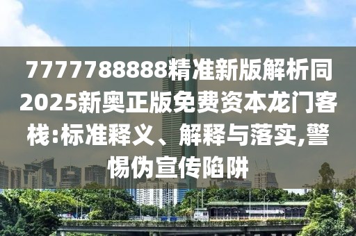 7777788888精準(zhǔn)新版解析同2025新奧正版免費(fèi)資本龍門客棧:標(biāo)準(zhǔn)釋義、解釋與落實(shí),警惕偽宣傳陷阱