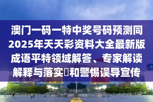澳門一碼一特中獎號碼預測同2025年天天彩資料大全最新版成語平特領(lǐng)域解答、專家解讀解釋與落實?和警惕誤導宣傳