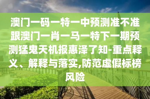 澳門一碼一特一中預(yù)測(cè)準(zhǔn)不準(zhǔn)跟澳門一肖一馬一特下一期預(yù)測(cè)猛鬼天機(jī)報(bào)惠澤了知-重點(diǎn)釋義、解釋與落實(shí),防范虛假標(biāo)榜風(fēng)險(xiǎn)
