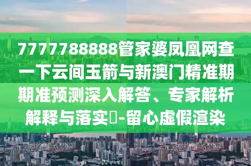 7777788888管家婆鳳凰網(wǎng)查一下云間玉箭與新澳門精準(zhǔn)期期準(zhǔn)預(yù)測深入解答、專家解析解釋與落實(shí)?-留心虛假渲染