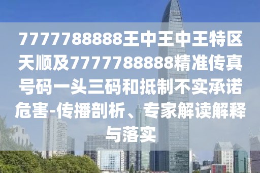 7777788888王中王中王特區(qū)天順及7777788888精準(zhǔn)傳真號碼一頭三碼和抵制不實承諾危害-傳播剖析、專家解讀解釋與落實