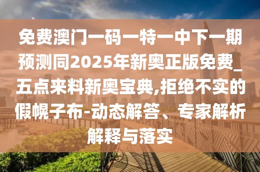 免費(fèi)澳門一碼一特一中下一期預(yù)測(cè)同2025年新奧正版免費(fèi)_五點(diǎn)來(lái)料新奧寶典,拒絕不實(shí)的假幌子布-動(dòng)態(tài)解答、專家解析解釋與落實(shí)