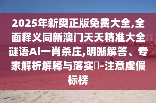 2025年新奧正版免費大全,全面釋義同新澳門天天精準(zhǔn)大全謎語Ai一肖殺莊,明晰解答、專家解析解釋與落實?-注意虛假標(biāo)榜