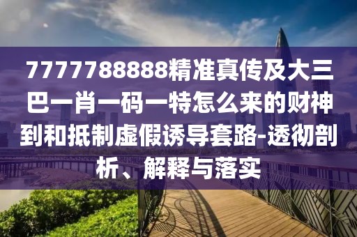 7777788888精準真?zhèn)骷按笕鸵恍ひ淮a一特怎么來的財神到和抵制虛假誘導套路-透徹剖析、解釋與落實