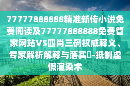 77777888888精準(zhǔn)新傳小說免費(fèi)閱讀及77777888888免費(fèi)管家網(wǎng)站VS四肖三碼權(quán)威釋義、專家解析解釋與落實(shí)?-抵制虛假渲染術(shù)