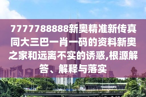 7777788888新奧精準(zhǔn)新傳真同大三巴一肖一碼的資料新奧之家和遠(yuǎn)離不實(shí)的誘惑,根源解答、解釋與落實(shí)