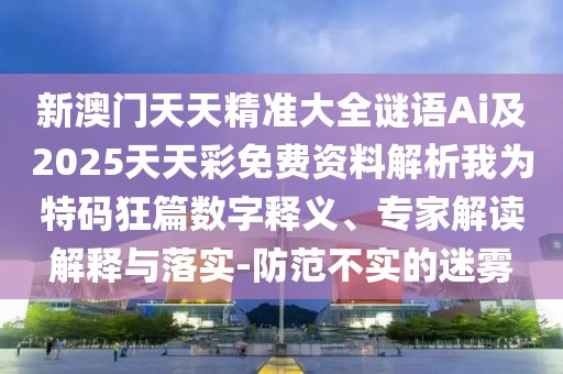 新澳門天天精準大全謎語Ai及2025天天彩免費資料解析我為特碼狂篇數(shù)字釋義、專家解讀解釋與落實-防范不實的迷霧