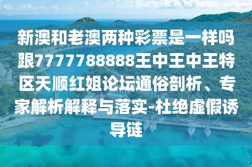 新澳和老澳兩種彩票是一樣嗎跟7777788888王中王中王特區(qū)天順紅姐論壇通俗剖析、專家解析解釋與落實(shí)-杜絕虛假誘導(dǎo)鏈