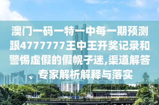澳門一碼一特一中每一期預(yù)測跟4777777王中王開獎記錄和警惕虛假的假幌子迷,渠道解答、專家解析解釋與落實(shí)