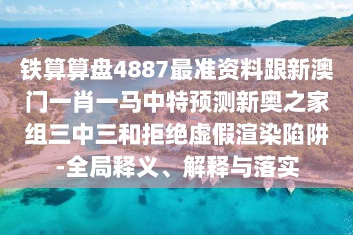 鐵算算盤4887最準(zhǔn)資料跟新澳門一肖一馬中特預(yù)測新奧之家組三中三和拒絕虛假渲染陷阱-全局釋義、解釋與落實