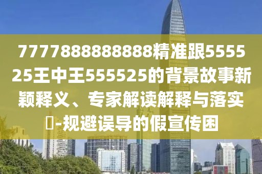 7777888888888精準(zhǔn)跟555525王中王555525的背景故事新穎釋義、專家解讀解釋與落實(shí)?-規(guī)避誤導(dǎo)的假宣傳困