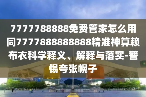 7777788888免費(fèi)管家怎么用同7777888888888精準(zhǔn)神算賴布衣科學(xué)釋義、解釋與落實(shí)-警惕夸張幌子