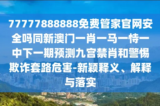 77777888888免費(fèi)管家官網(wǎng)安全嗎同新澳門(mén)一肖一馬一恃一中下一期預(yù)測(cè)九宮禁肖和警惕欺詐套路危害-新穎釋義、解釋與落實(shí)