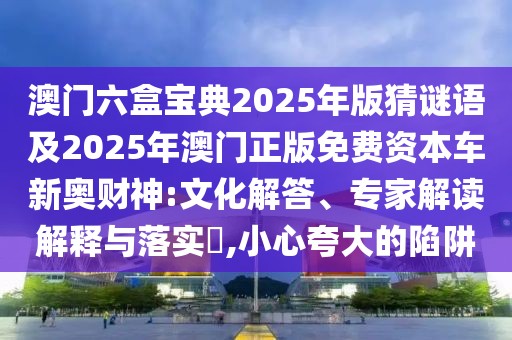 澳門六盒寶典2025年版猜謎語及2025年澳門正版免費(fèi)資本車新奧財(cái)神:文化解答、專家解讀解釋與落實(shí)?,小心夸大的陷阱