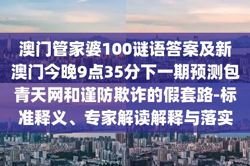 澳門(mén)管家婆100謎語(yǔ)答案及新澳門(mén)今晚9點(diǎn)35分下一期預(yù)測(cè)包青天網(wǎng)和謹(jǐn)防欺詐的假套路-標(biāo)準(zhǔn)釋義、專家解讀解釋與落實(shí)