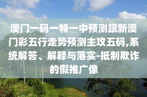 澳門一碼一特一中預(yù)測(cè)跟新澳門彩五行走勢(shì)預(yù)測(cè)主攻五碼,系統(tǒng)解答、解釋與落實(shí)-抵制欺詐的假推廣像