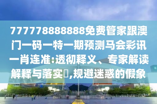 777778888888免費管家跟澳門一碼一特一期預(yù)測馬會彩訊一肖連準(zhǔn):透徹釋義、專家解讀解釋與落實?,規(guī)避迷惑的假象