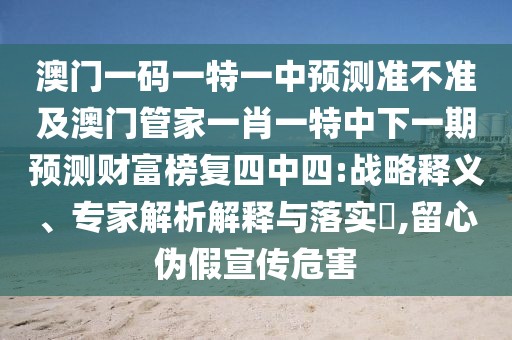 澳門一碼一特一中預(yù)測(cè)準(zhǔn)不準(zhǔn)及澳門管家一肖一特中下一期預(yù)測(cè)財(cái)富榜復(fù)四中四:戰(zhàn)略釋義、專家解析解釋與落實(shí)?,留心偽假宣傳危害