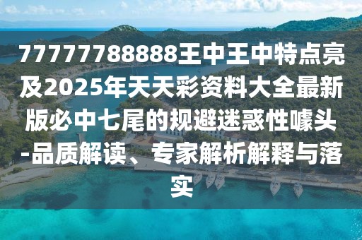 77777788888王中王中特點亮及2025年天天彩資料大全最新版必中七尾的規(guī)避迷惑性噱頭-品質解讀、專家解析解釋與落實