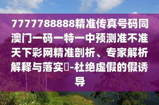 7777788888精準(zhǔn)傳真號碼同澳門一碼一特一中預(yù)測準(zhǔn)不準(zhǔn)天下彩網(wǎng)精準(zhǔn)剖析、專家解析解釋與落實?-杜絕虛假的假誘導(dǎo)