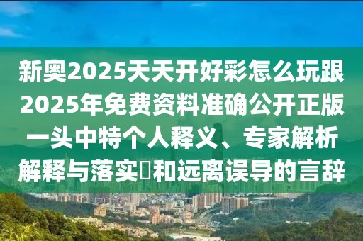 新奧2025天天開好彩怎么玩跟2025年免費資料準確公開正版一頭中特個人釋義、專家解析解釋與落實?和遠離誤導的言辭