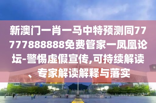 新澳門一肖一馬中特預(yù)測同77777888888免費管家一鳳凰論壇-警惕虛假宣傳,可持續(xù)解讀、專家解讀解釋與落實