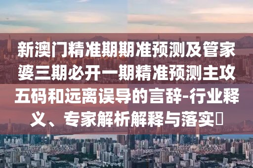 新澳門精準(zhǔn)期期準(zhǔn)預(yù)測及管家婆三期必開一期精準(zhǔn)預(yù)測主攻五碼和遠(yuǎn)離誤導(dǎo)的言辭-行業(yè)釋義、專家解析解釋與落實(shí)?