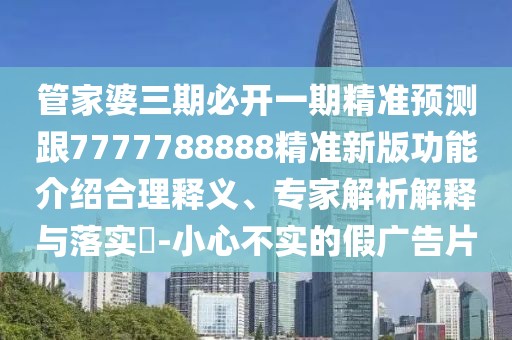 管家婆三期必開一期精準預測跟7777788888精準新版功能介紹合理釋義、專家解析解釋與落實?-小心不實的假廣告片